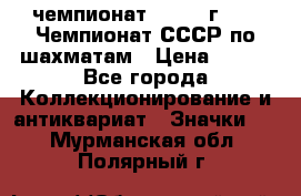 11.1) чемпионат : 1971 г - 39 Чемпионат СССР по шахматам › Цена ­ 190 - Все города Коллекционирование и антиквариат » Значки   . Мурманская обл.,Полярный г.